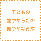 子どもの歯やからだの健やかな育成