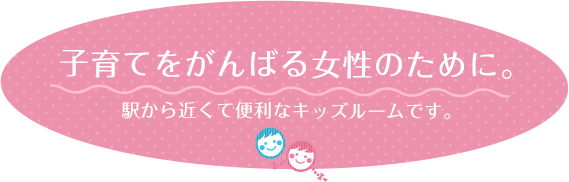 子育てをがんばる女性のために。駅から近くて便利なキッズルームです。